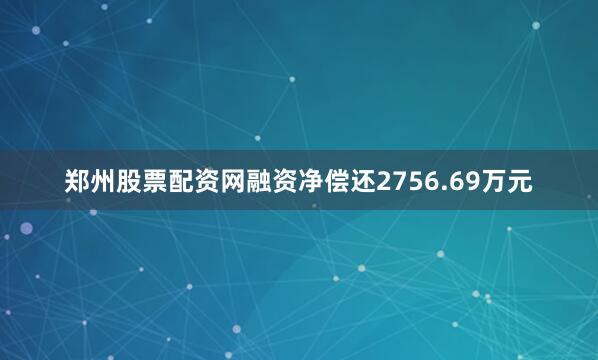 郑州股票配资网融资净偿还2756.69万元