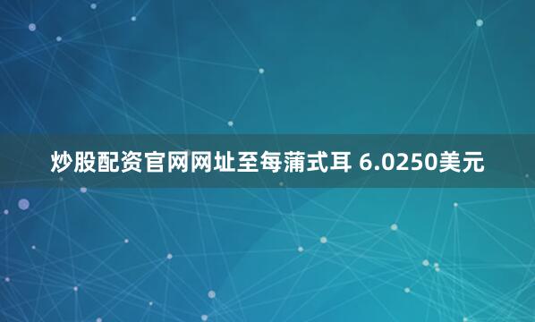 炒股配资官网网址至每蒲式耳 6.0250美元