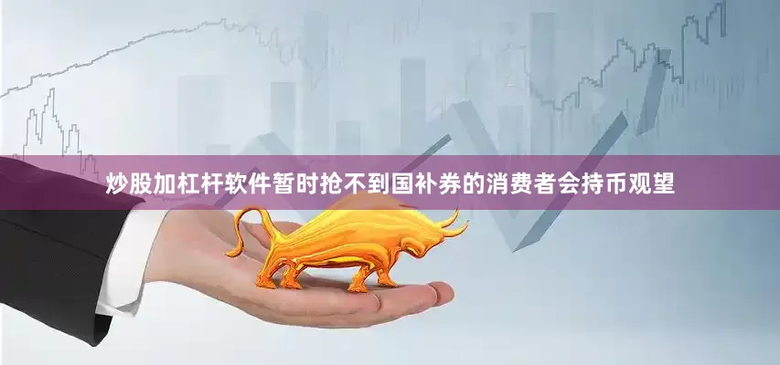 炒股加杠杆软件暂时抢不到国补券的消费者会持币观望