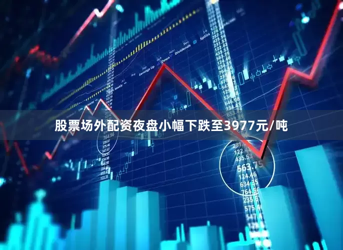 股票场外配资夜盘小幅下跌至3977元/吨