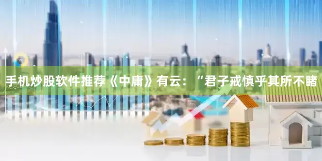 手机炒股软件推荐《中庸》有云：“君子戒慎乎其所不睹