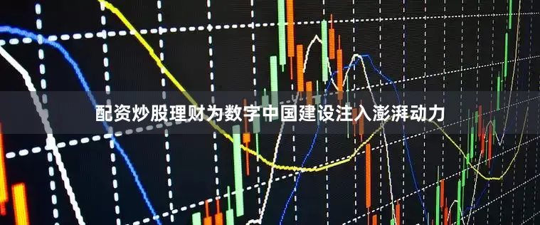 配资炒股理财为数字中国建设注入澎湃动力