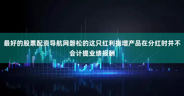 最好的股票配资导航网磐松的这只红利指增产品在分红时并不会计提业绩报酬