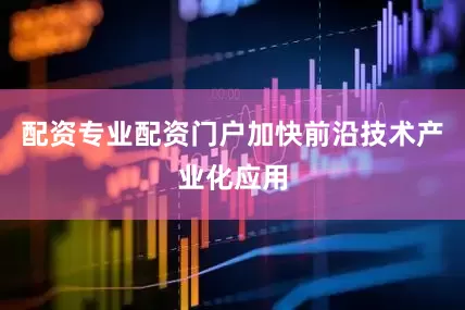 配资专业配资门户加快前沿技术产业化应用