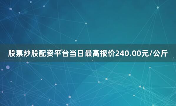 股票炒股配资平台当日最高报价240.00元/公斤