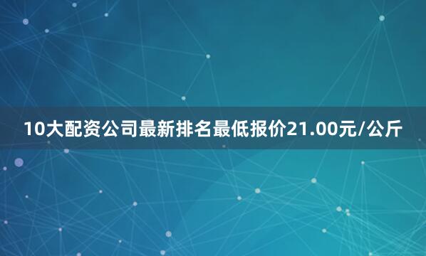 10大配资公司最新排名最低报价21.00元/公斤