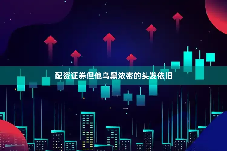 配资证券但他乌黑浓密的头发依旧