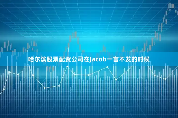 哈尔滨股票配资公司在Jacob一言不发的时候