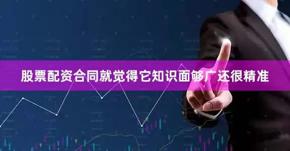 股票配资合同就觉得它知识面够广还很精准