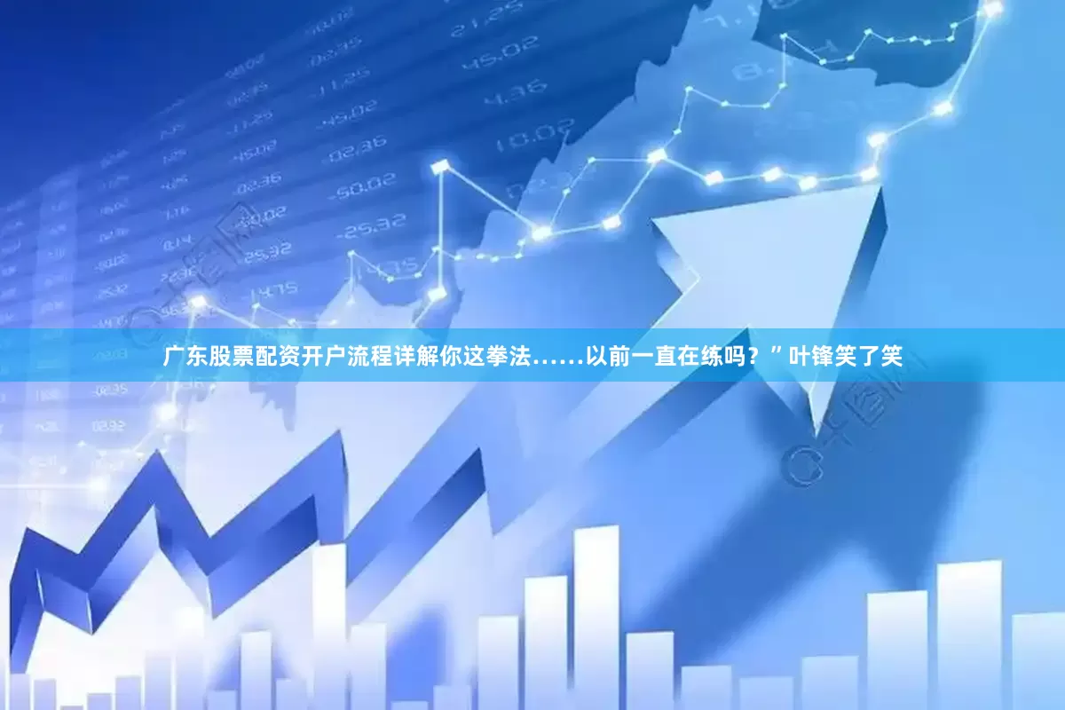 广东股票配资开户流程详解你这拳法……以前一直在练吗？”叶锋笑了笑