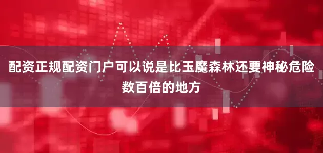 配资正规配资门户可以说是比玉魔森林还要神秘危险数百倍的地方