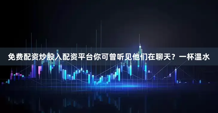 免费配资炒股入配资平台你可曾听见他们在聊天？一杯温水