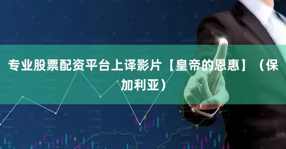 专业股票配资平台上译影片【皇帝的恩惠】（保加利亚）