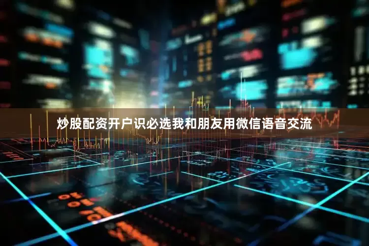 炒股配资开户识必选我和朋友用微信语音交流