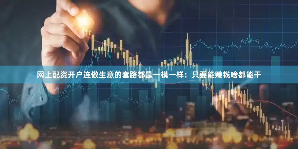 网上配资开户连做生意的套路都是一模一样：只要能赚钱啥都能干