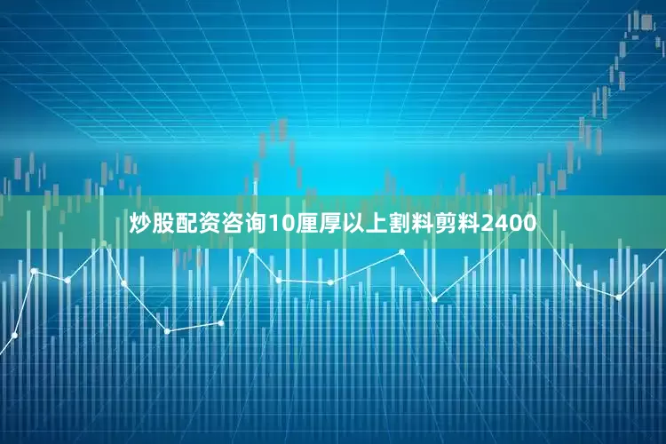 炒股配资咨询10厘厚以上割料剪料2400