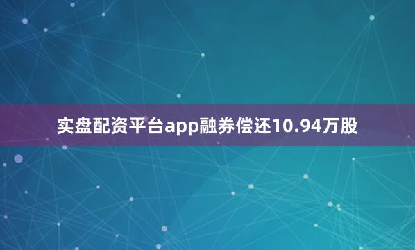 实盘配资平台app融券偿还10.94万股