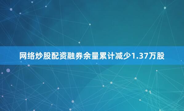 网络炒股配资融券余量累计减少1.37万股