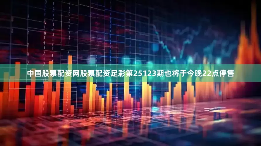 中国股票配资网股票配资足彩第25123期也将于今晚22点停售