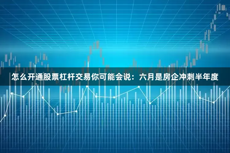 怎么开通股票杠杆交易你可能会说：六月是房企冲刺半年度