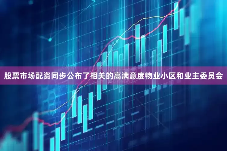 股票市场配资同步公布了相关的高满意度物业小区和业主委员会