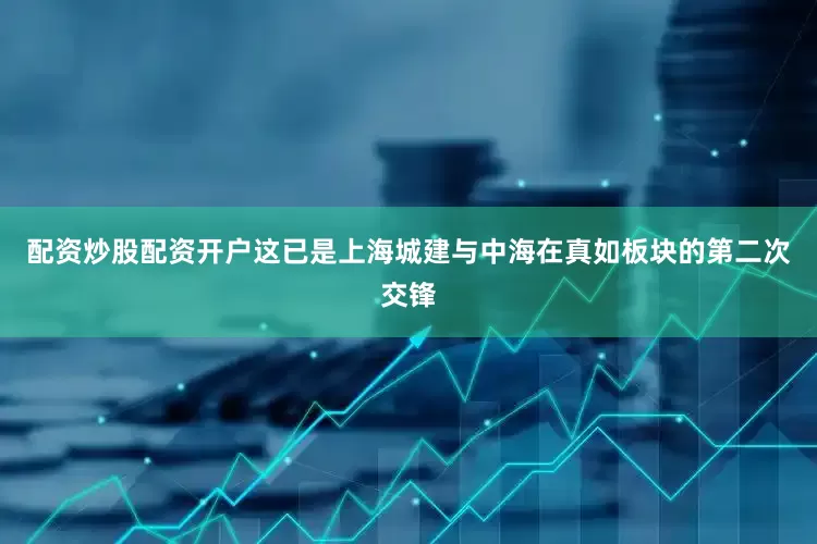 配资炒股配资开户这已是上海城建与中海在真如板块的第二次交锋