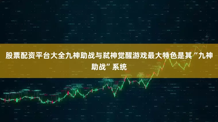 股票配资平台大全九神助战与弑神觉醒游戏最大特色是其“九神助战”系统
