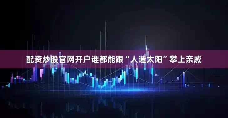 配资炒股官网开户谁都能跟“人造太阳”攀上亲戚
